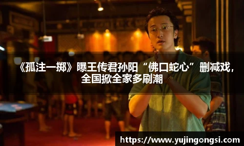 旺财28：《孤注一掷》曝王传君孙阳“佛口蛇心”删减戏，全国掀全家多刷潮